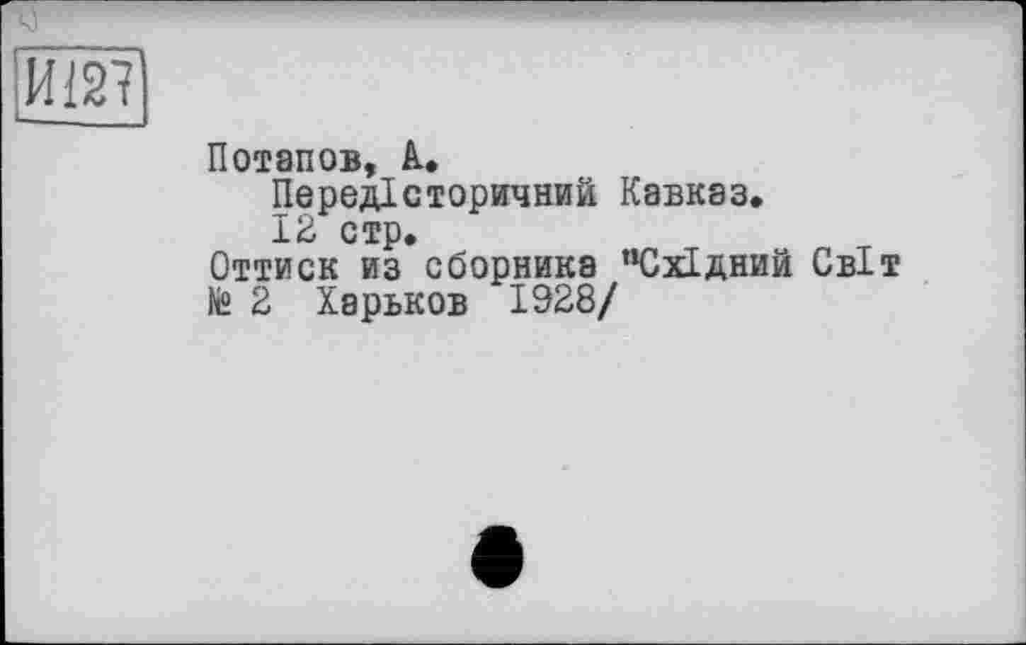 ﻿Потапов, А.
Передісторичний Кавказ.
12 стр.
Оттиск из сборника "Східний Світ № 2 Харьков 1928/